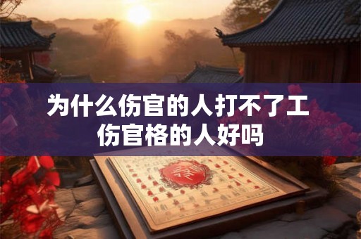 为什么伤官的人打不了工 伤官格的人好吗 为什么伤官的人打不了工 伤官格的人好吗