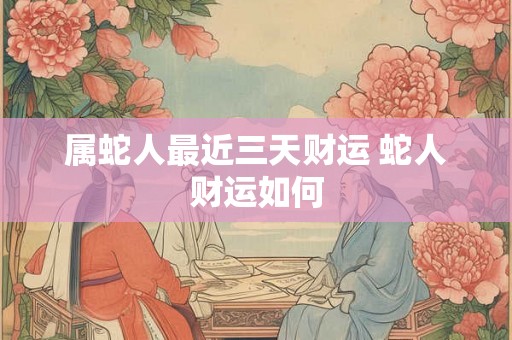 属蛇人最近三天财运 蛇人财运如何