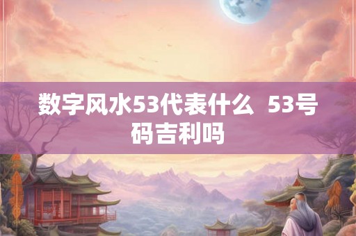 数字风水53代表什么  53号码吉利吗