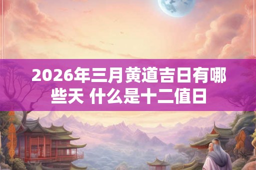 2026年三月黄道吉日有哪些天 什么是十二值日