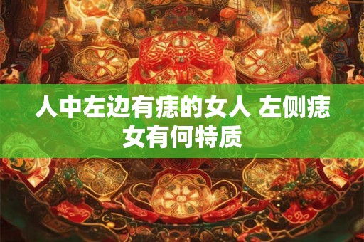 人中左边有痣的女人 左侧痣女有何特质