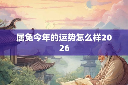 属兔今年的运势怎么样2026