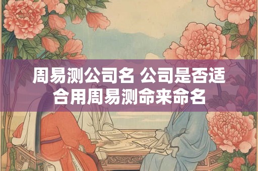 周易测公司名 公司是否适合用周易测命来命名