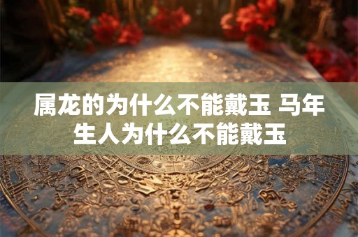 属龙的为什么不能戴玉 马年生人为什么不能戴玉