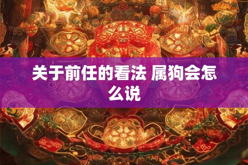 关于前任的看法 属狗会怎么说