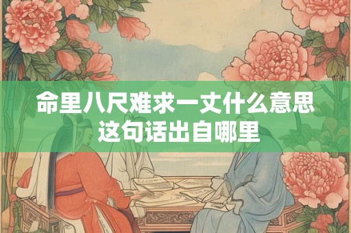 命里八尺难求一丈什么意思 这句话出自哪里