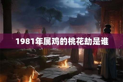 1981年属鸡的桃花劫是谁