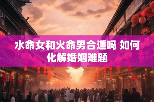 水命女和火命男合适吗 如何化解婚姻难题