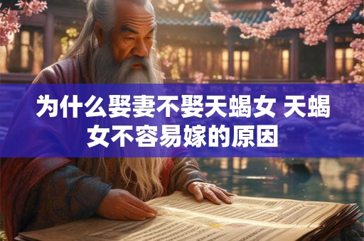 为什么娶妻不娶天蝎女 天蝎女不容易嫁的原因 为什么娶妻不娶天蝎女 天蝎女不容易嫁的原因