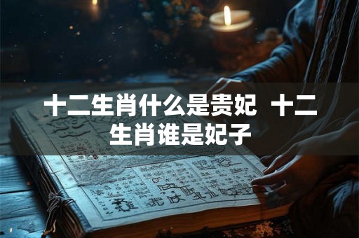十二生肖什么是贵妃  十二生肖谁是妃子