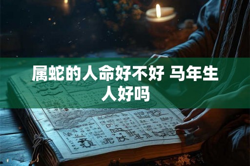 属蛇的人命好不好 马年生人好吗