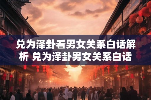 兑为泽卦看男女关系白话解析 兑为泽卦男女关系白话解析