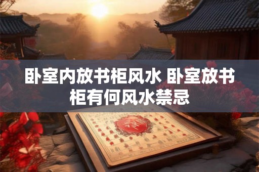 卧室内放书柜风水 卧室放书柜有何风水禁忌