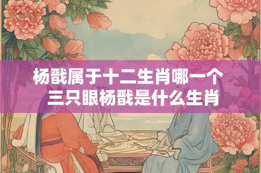 杨戬属于十二生肖哪一个  三只眼杨戬是什么生肖