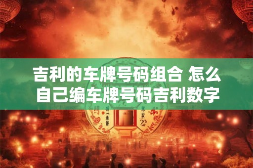 吉利的车牌号码组合 怎么自己编车牌号码吉利数字