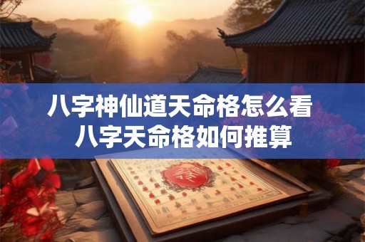 八字神仙道天命格怎么看 八字天命格如何推算
