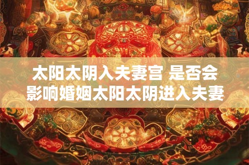 太阳太阴入夫妻宫 是否会影响婚姻太阳太阴进入夫妻宫
