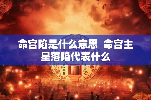 命宫陷是什么意思  命宫主星落陷代表什么