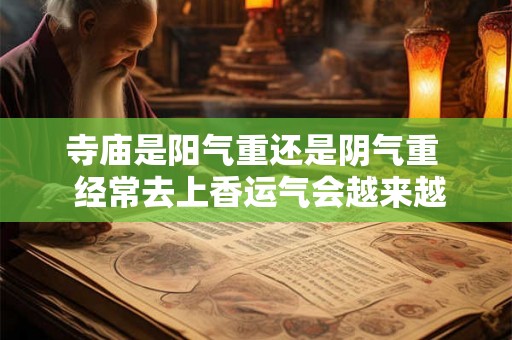 寺庙是阳气重还是阴气重  经常去上香运气会越来越好吗
