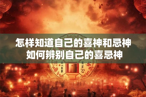 怎样知道自己的喜神和忌神 如何辨别自己的喜忌神