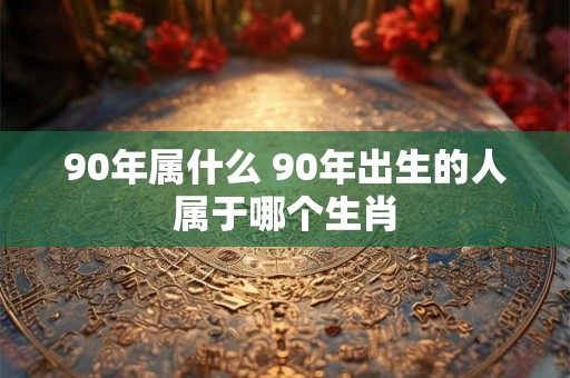 90年属什么 90年出生的人属于哪个生肖 90年属什么 90年出生的人属于哪个生肖