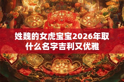 姓魏的女虎宝宝2026年取什么名字吉利又优雅