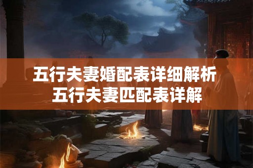 五行夫妻婚配表详细解析 五行夫妻匹配表详解 五行夫妻婚配表详细解析 五行夫妻匹配表详解