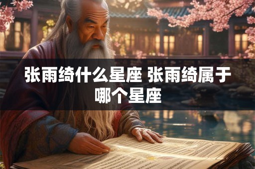 张雨绮什么星座 张雨绮属于哪个星座