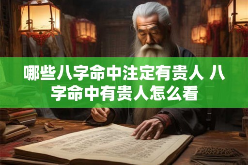 哪些八字命中注定有贵人 八字命中有贵人怎么看 哪些八字命中注定有贵人 八字命中有贵人怎么看