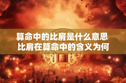 算命中的比肩是什么意思 比肩在算命中的含义为何