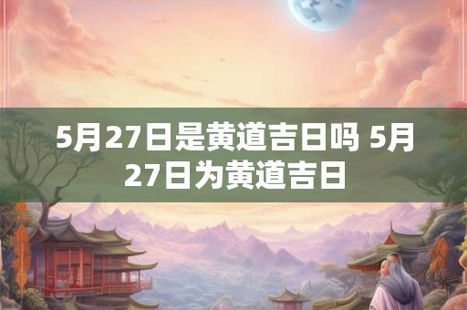 5月27日是黄道吉日吗 5月27日为黄道吉日