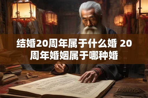 结婚20周年属于什么婚 20周年婚姻属于哪种婚 结婚20周年属于什么婚 20周年婚姻属于哪种婚