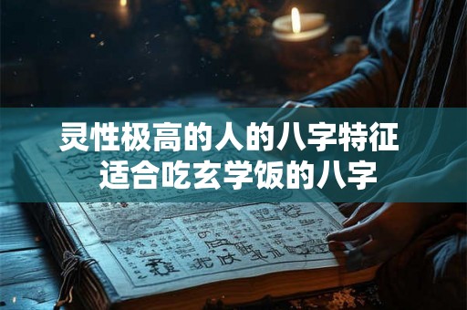 灵性极高的人的八字特征 适合吃玄学饭的八字 灵性极高的人的八字特征 适合吃玄学饭的八字