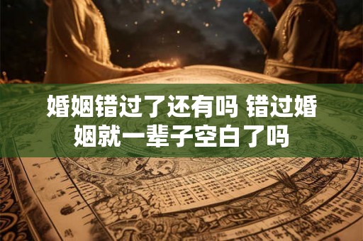 婚姻错过了还有吗 错过婚姻就一辈子空白了吗
