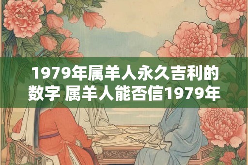 1979年属羊人永久吉利的数字 属羊人能否信1979年数字给出的永久吉利