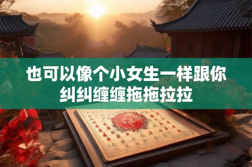 也可以像个小女生一样跟你纠纠缠缠拖拖拉拉
