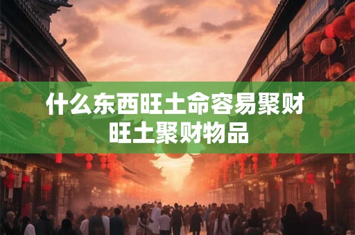 什么东西旺土命容易聚财 旺土聚财物品