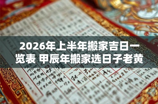 2026年上半年搬家吉日一览表 甲辰年搬家选日子老黄历免费
