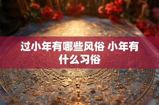 过小年有哪些风俗 小年有什么习俗 过小年有哪些风俗 小年有什么习俗