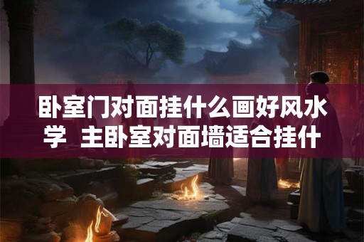 卧室门对面挂什么画好风水学  主卧室对面墙适合挂什么画
