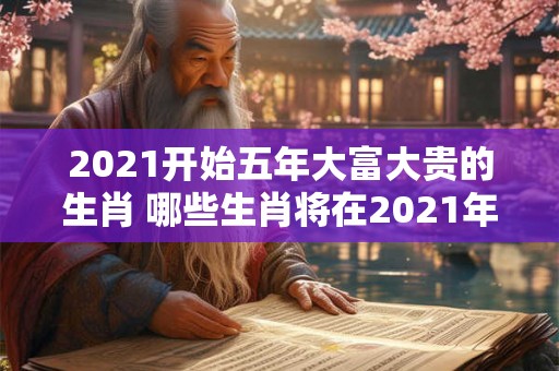 2021开始五年大富大贵的生肖 哪些生肖将在2021年起五年大富大贵