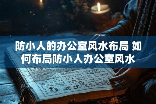 防小人的办公室风水布局 如何布局防小人办公室风水 防小人的办公室风水布局 如何布局防小人办公室风水