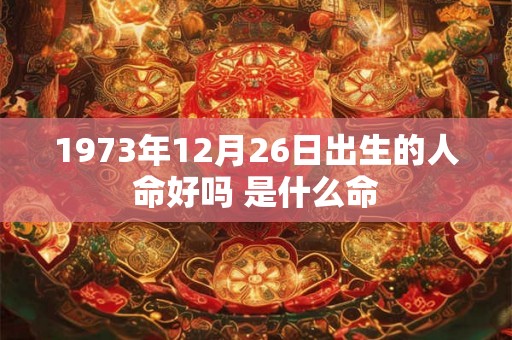 1973年12月26日出生的人命好吗 是什么命