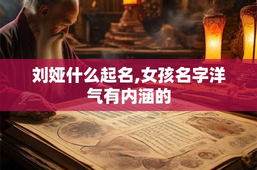 刘娅什么起名,女孩名字洋气有内涵的