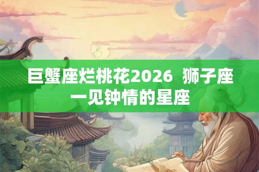 巨蟹座烂桃花2026  狮子座一见钟情的星座