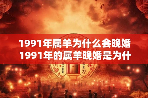 1991年属羊为什么会晚婚 1991年的属羊晚婚是为什么