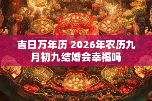 吉日万年历 2026年农历九月初九结婚会幸福吗 吉日万年历 2026年农历九月初九结婚会幸福吗