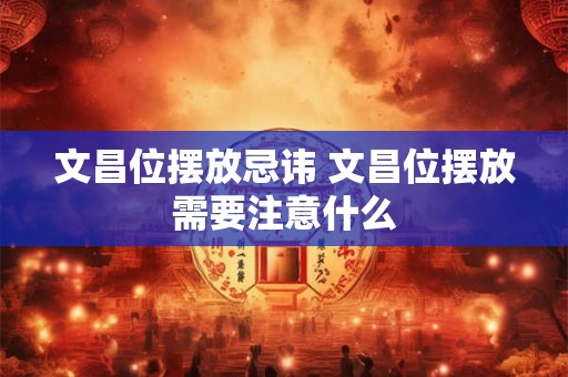 文昌位摆放忌讳 文昌位摆放需要注意什么 文昌位摆放忌讳 文昌位摆放需要注意什么