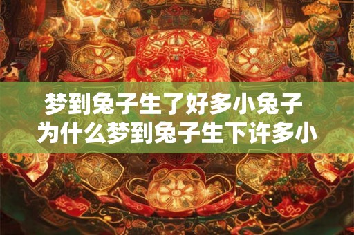 梦到兔子生了好多小兔子 为什么梦到兔子生下许多小兔子