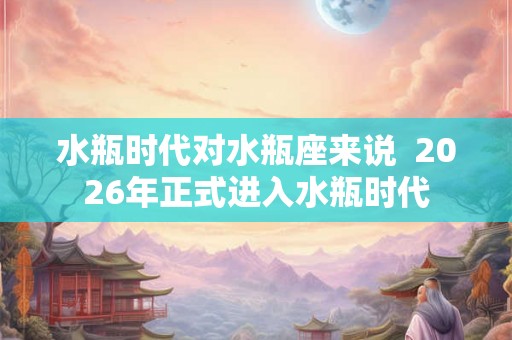 水瓶时代对水瓶座来说  2026年正式进入水瓶时代